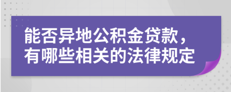 能否异地公积金贷款，有哪些相关的法律规定