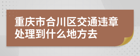 重庆市合川区交通违章处理到什么地方去