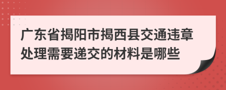 广东省揭阳市揭西县交通违章处理需要递交的材料是哪些