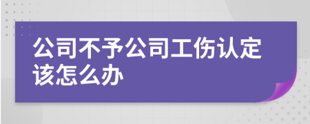 公司不予公司工伤认定该怎么办
