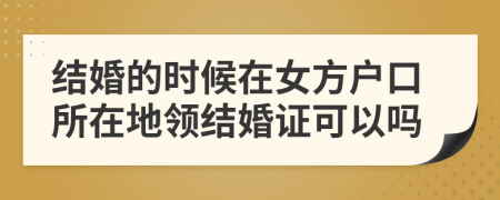 结婚的时候在女方户口所在地领结婚证可以吗