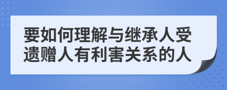 要如何理解与继承人受遗赠人有利害关系的人