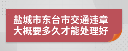 盐城市东台市交通违章大概要多久才能处理好