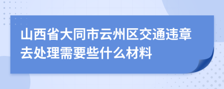 山西省大同市云州区交通违章去处理需要些什么材料