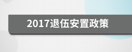 2017退伍安置政策