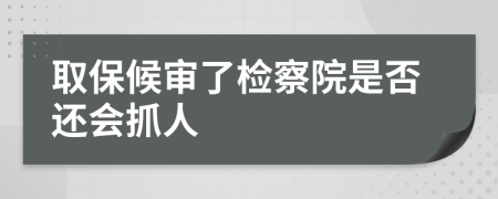 取保候审了检察院是否还会抓人