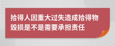 拾得人因重大过失造成拾得物毁损是不是需要承担责任