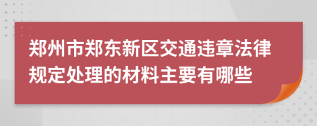郑州市郑东新区交通违章法律规定处理的材料主要有哪些