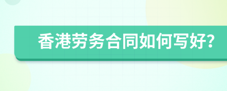 香港劳务合同如何写好？