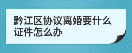 黔江区协议离婚要什么证件怎么办