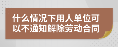 什么情况下用人单位可以不通知解除劳动合同