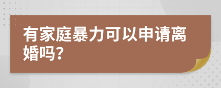 有家庭暴力可以申请离婚吗？