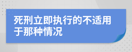 死刑立即执行的不适用于那种情况