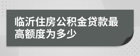 临沂住房公积金贷款最高额度为多少