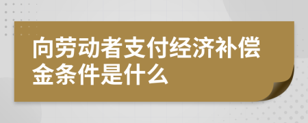 向劳动者支付经济补偿金条件是什么