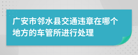 广安市邻水县交通违章在哪个地方的车管所进行处理