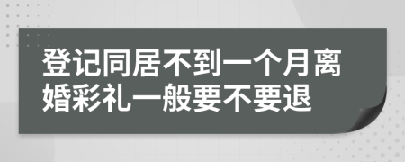 登记同居不到一个月离婚彩礼一般要不要退