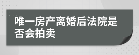 唯一房产离婚后法院是否会拍卖