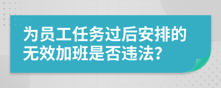 为员工任务过后安排的无效加班是否违法？