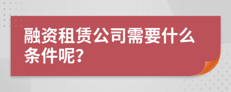 融资租赁公司需要什么条件呢？