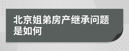 北京姐弟房产继承问题是如何