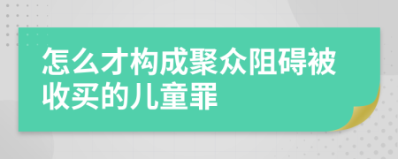 怎么才构成聚众阻碍被收买的儿童罪