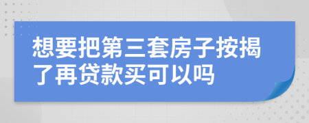 想要把第三套房子按揭了再贷款买可以吗