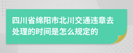 四川省绵阳市北川交通违章去处理的时间是怎么规定的