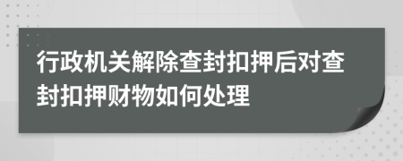 行政机关解除查封扣押后对查封扣押财物如何处理