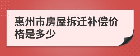 惠州市房屋拆迁补偿价格是多少