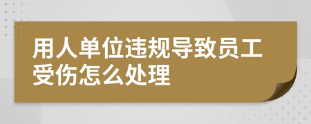 用人单位违规导致员工受伤怎么处理