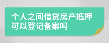 个人之间借贷房产抵押可以登记备案吗