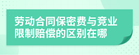 劳动合同保密费与竞业限制赔偿的区别在哪