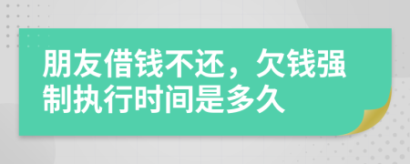 朋友借钱不还，欠钱强制执行时间是多久