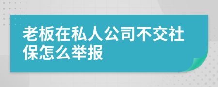 老板在私人公司不交社保怎么举报