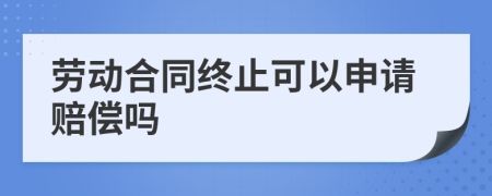 劳动合同终止可以申请赔偿吗