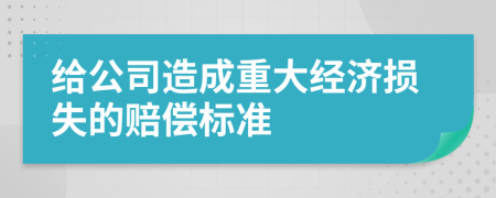 给公司造成重大经济损失的赔偿标准