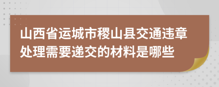 山西省运城市稷山县交通违章处理需要递交的材料是哪些