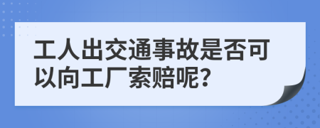 工人出交通事故是否可以向工厂索赔呢？