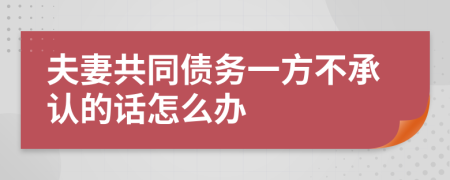 夫妻共同债务一方不承认的话怎么办