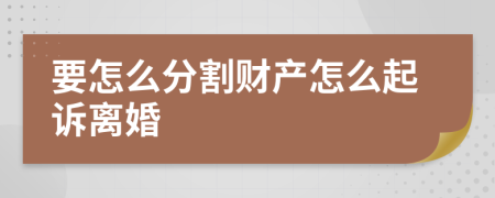 要怎么分割财产怎么起诉离婚