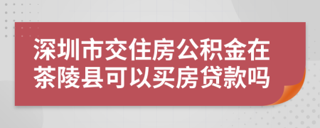 深圳市交住房公积金在茶陵县可以买房贷款吗