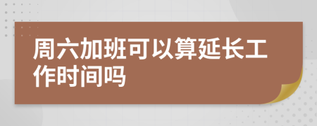 周六加班可以算延长工作时间吗