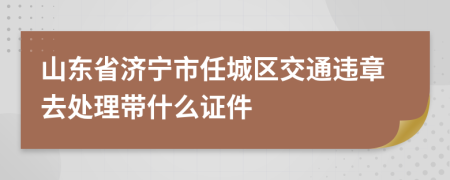 山东省济宁市任城区交通违章去处理带什么证件