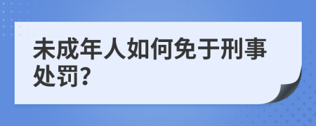 未成年人如何免于刑事处罚？