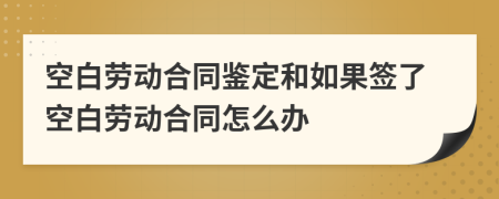 空白劳动合同鉴定和如果签了空白劳动合同怎么办