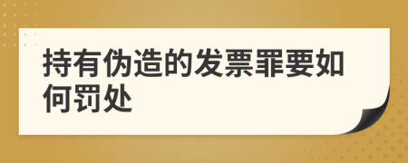 持有伪造的发票罪要如何罚处