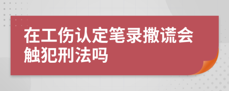 在工伤认定笔录撒谎会触犯刑法吗