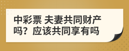 中彩票 夫妻共同财产吗？应该共同享有吗