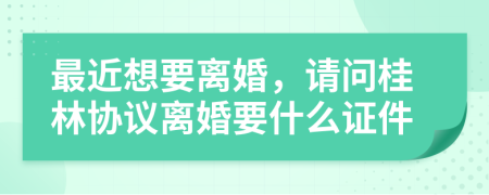 最近想要离婚，请问桂林协议离婚要什么证件